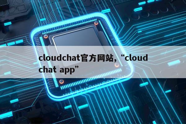 cloudchat官方网站,“cloudchat app”